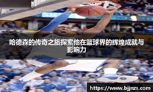 哈德森的传奇之旅探索他在篮球界的辉煌成就与影响力