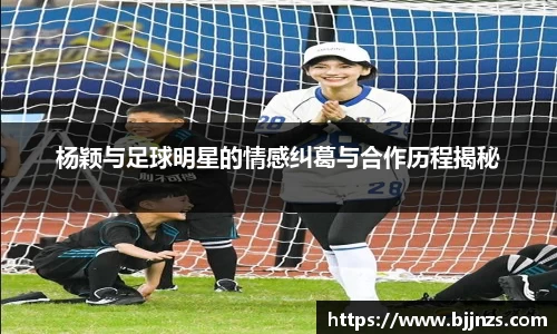 杨颖与足球明星的情感纠葛与合作历程揭秘