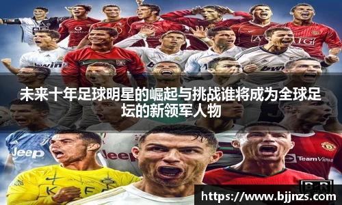 未来十年足球明星的崛起与挑战谁将成为全球足坛的新领军人物