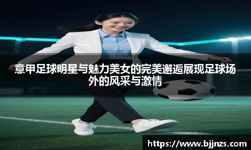 意甲足球明星与魅力美女的完美邂逅展现足球场外的风采与激情