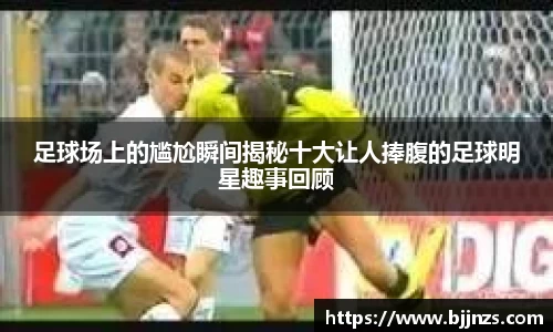 足球场上的尴尬瞬间揭秘十大让人捧腹的足球明星趣事回顾